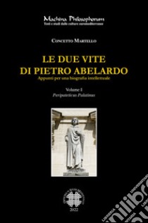 Le due vite di Pietro Abelardo. Appunti per una biografia intellettuale. Vol. 1: Peripateticus Palatinus libro di Martello Concetto