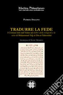 Tradurre la fede. I cristiani letti dall'Islam nel Libro delle religioni e le sette di Mu?ammad Tag al-Din al-Sahrastani libro di Spallino Patrizia