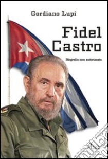 Fidel Castro. Biografia non autorizzata libro di Lupi Gordiano