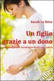 Un figlio grazie a un dono. Una maternità desiderata oltre ogni limite libro di Le Reve Sara