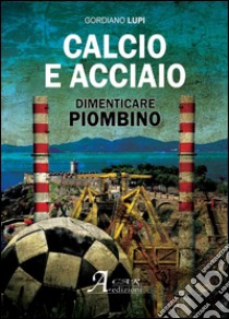 Calcio e acciaio. Dimenticare Piombino libro di Lupi Gordiano