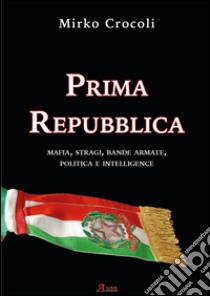 Prima Repubblica. Mafia, stragi, bande armate, politica e intelligence libro di Crocoli Mirko
