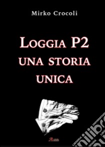 Loggia P2. Una storia unica libro di Crocoli Mirko