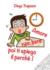 Amore non bere poi ti spiego il perché! libro di Trapassi Diego