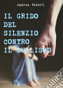 Il grido del silenzio contro il bullismo libro di Fabbri Andrea