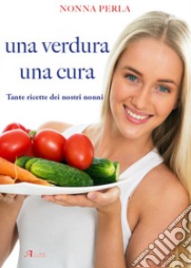 Una verdura una cura. Tante ricette dei nostri nonni libro di Nonna Perla