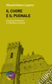 Il cuore e il pugnale. Clemenza di Catanzaro e il meridione normanno libro di Lepera Massimiliano