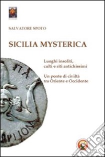 Sicilia mysterica. Itinerari tra passato e presente alla scoperta di luoghi insoliti, culti e riti antichissimi libro di Spoto Salvatore