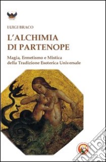 L'alchimia di Partenope. Magia, ermetismo e mistica della tradizione esoterica universale libro di Braco Luigi