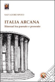 Italia arcana. Itinerari tra passato e presente libro di Spoto Salvatore