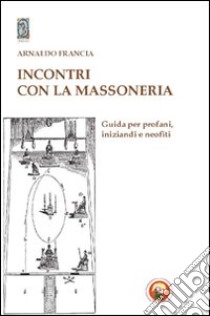 Incontro con la massoneria. Guida per profani, iniziandi e neofiti libro di Francia Arnaldo