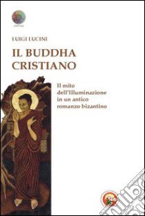 Il Buddha cristiano. Il mito dell'illuminazione in un antico romanzo bizantino libro di Lucini Luigi