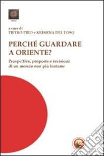 Perché guardare a Oriente? Prospettive, risorse e visioni di un mondo non più lontano libro di Piro P. (cur.); Del Toso K. (cur.)