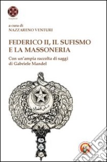 Federico II, il sufismo e la massoneria. Con un'ampia raccolta di saggi di Gabriele Mandel libro di Venturi N. (cur.)