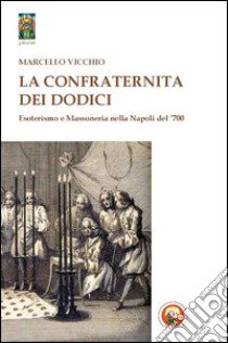 La Confraternita dei dodici. Esoterismo e massoneria nella Napoli del '700 libro di Vicchio Marcello