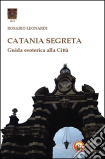 Catania segreta. Guida esoterica alla città libro di Leonardi Rosario