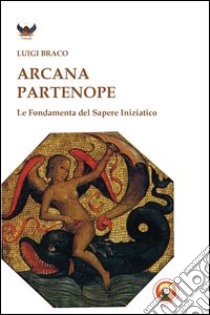 Arcana partenope. Le fondamenta del sapere iniziatico libro di Braco Luigi