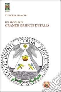 Un secolo di Grande Oriente d'Italia. Da Lemmi a Raffi libro di Bianchi Vittoria