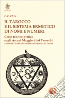 Il tarocco e il sistema ermetico di nomi e numeri. Corso teorico-pratico sugli arcani maggiori dei tarocchi a uso dell'antica fratellanza ermetica di Luxor libro di Zain C. C.; Pignatelli F. (cur.); Gallucci V. (cur.)