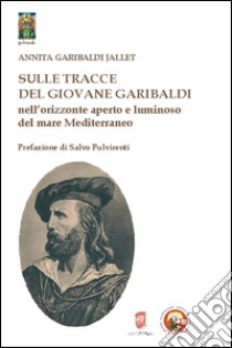 Sulle tracce del giovane Garibaldi nell'orizzonte aperto e luminoso del mare Mediterraneo libro di Garibaldi Jallet Annita