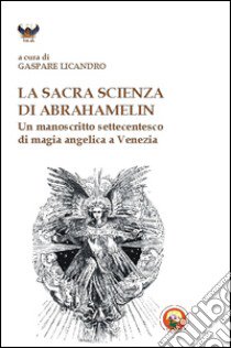 La sacra scienza di Abrahamelin. Un manoscritto settecentesco di magia angelica a Venezia libro di Licando G. (cur.)