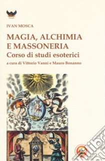 Magia, alchimia e massoneria. Corso di studi esoterici libro di Mosca Ivan; Vanni V. (cur.); Bonanno M. (cur.)