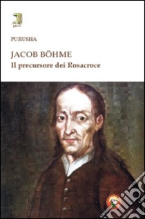 Jacob Böhme. Il precursore dei Rosacroce libro di Purusha Claude