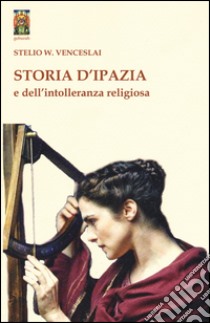 Storia d'Ipazia e dell'intolleranza religiosa libro di Venceslai Stelio W.