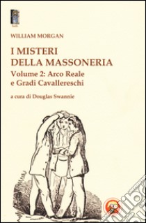 I misteri della massoneria. Vol. 2: Arco reale e gradi cavallereschi libro di Morgan William; Swannie D. (cur.)