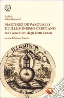 Martinez De Pasqually e l'illuminismo cristiano. Con i catechismi degli eletti Cohen libro di Papus; Cascio M. (cur.)