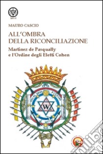 All'ombra della riconciliazione. Martinez de Pasqually e l'Ordine degli eletti Cohen libro di Cascio Mauro