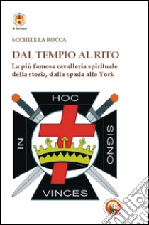 Dal Tempio al Rito. La più famosa cavalleria spirituale della storia, dalla spada allo York libro di La Rocca Michele