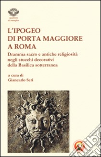 L'ipogeo di Porta Maggiore a Roma. Dramma sacro e antiche religiosità negli stucchi decorativi della basilica sotterranea libro di Seri G. (cur.)