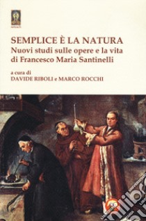 Semplice è la natura. Nuovi studi sulle opere e la vita di Francesco Maria Santinelli libro di Rocchi M. (cur.)