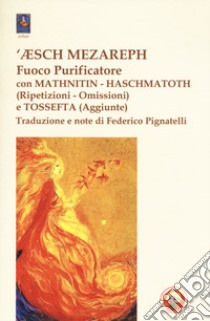 'Æsch Mezareph (Fuoco purificatore) con Mathnitin, Haschmatoth (Ripetizioni e omissioni) e Tossefta (Aggiunte) libro di Pignatelli F. (cur.)