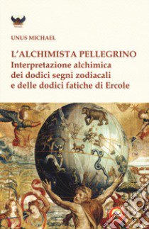 L'alchimista pellegrino. Interpretazione alchimica dei dodici segni zodiacali e delle dodici fatiche di Ercole libro di Unus Michael