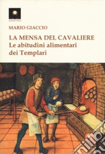 La mensa del cavaliere. Le abitudini alimentari dei Templari libro di Giaccio Mario