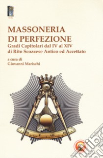 Massoneria di perfezione. Gradi capitolari dal IV al XIV di Rito Scozzese Antico ed Accettato libro di Marischi G. (cur.)