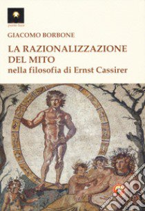 La razionalizzazione del mito nella filosofia di Ernst Cassirer libro di Borbone Giacomo