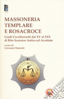 Massoneria templare e Rosacroce. Gradi cavallereschi dal XV al XXX di rito scozzese antico ed accettato libro di Marischi G. (cur.)