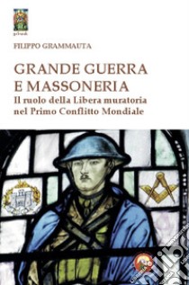 Grande Guerra e massoneria. Il ruolo della Libera muratoria nel primo conflitto mondiale libro di Grammauta Filippo