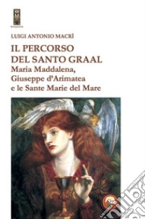 Il percorso del Santo Graal. Maria Maddalena, Giuseppe d'Arimatea e le sante Marie del Mare libro di Macrì Luigi Antonio