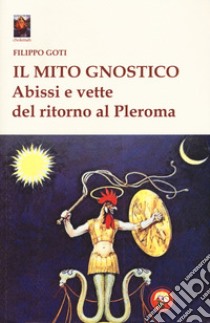 Il mito gnostico. Abissi e vette del ritorno al Pleroma libro di Goti Filippo