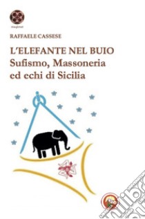 L'elefante nel buio. Sufismo, Massoneria ed echi di Sicilia libro di Cassese Raffaele