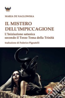 Il mistero dell'impiccagione. L'iniziazione satanica secondo il terzo tema della Trinità libro di Naglowska Maria De