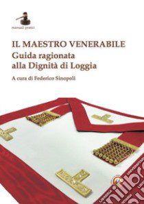 Il maestro venerabile. Guida ragionata alla Dignità di Loggia libro di Sinopoli F. (cur.)