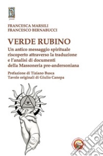 Verde rubino. Un antico messaggio spirituale riscoperto attraverso la traduzione e l'analisi di documenti della Massoneria pre-andersoniana libro di Marsili Francesca; Bernabucci Francesco