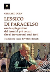 Lessico di Paracelso. Con la spiegazione dei termini più oscuri che si trovano nei suoi testi libro di Dorn Gerhard; Fincati V. (cur.)