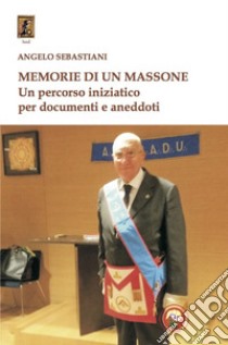 Memorie di un massone. Un percorso iniziatico per documenti e aneddoti libro di Sebastiani Angelo