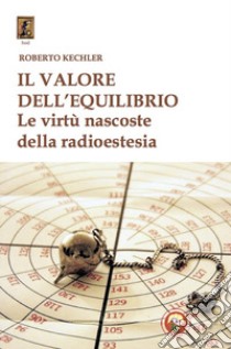 Il valore dell'equilibrio. Le virtù nascoste della radioestesia libro di Kechler Roberto